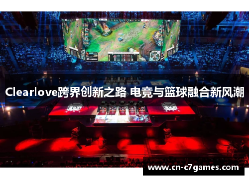 Clearlove跨界创新之路 电竞与篮球融合新风潮
