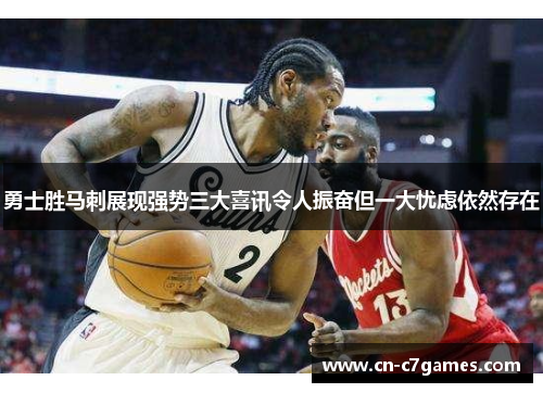 勇士胜马刺展现强势三大喜讯令人振奋但一大忧虑依然存在