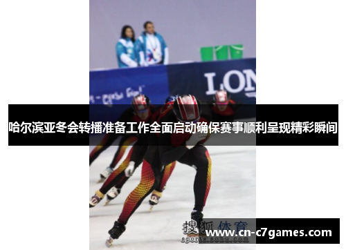 哈尔滨亚冬会转播准备工作全面启动确保赛事顺利呈现精彩瞬间