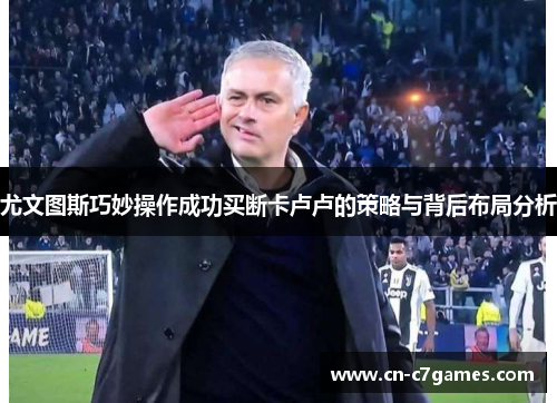 尤文图斯巧妙操作成功买断卡卢卢的策略与背后布局分析