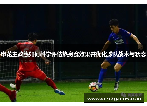 申花主教练如何科学评估热身赛效果并优化球队战术与状态