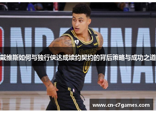 戴维斯如何与独行侠达成续约契约的背后策略与成功之道