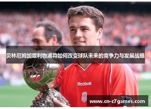 贝林厄姆加盟利物浦将如何改变球队未来的竞争力与发展战略