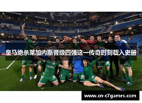皇马绝杀莱加内斯晋级四强这一传奇时刻载入史册