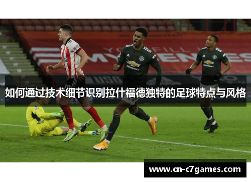 如何通过技术细节识别拉什福德独特的足球特点与风格