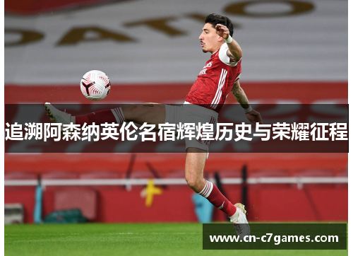 追溯阿森纳英伦名宿辉煌历史与荣耀征程