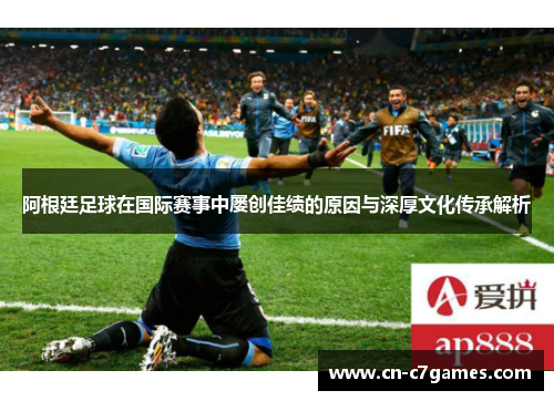 阿根廷足球在国际赛事中屡创佳绩的原因与深厚文化传承解析