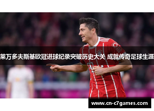 莱万多夫斯基欧冠进球纪录突破历史大关 成就传奇足球生涯