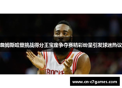 詹姆斯哈登挑战得分王宝座争夺赛精彩纷呈引发球迷热议