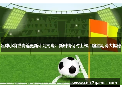 足球小将世青篇更新计划揭晓：新剧情何时上线，粉丝期待大揭秘