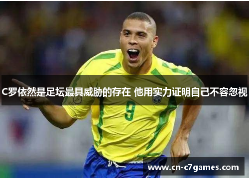 C罗依然是足坛最具威胁的存在 他用实力证明自己不容忽视