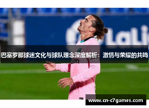巴塞罗那球迷文化与球队理念深度解析：激情与荣耀的共鸣