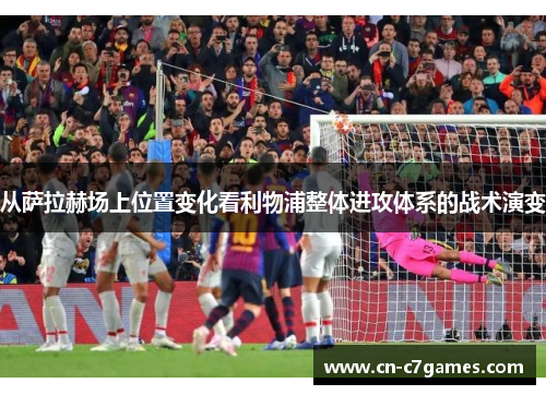 从萨拉赫场上位置变化看利物浦整体进攻体系的战术演变