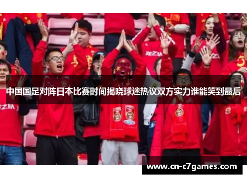中国国足对阵日本比赛时间揭晓球迷热议双方实力谁能笑到最后