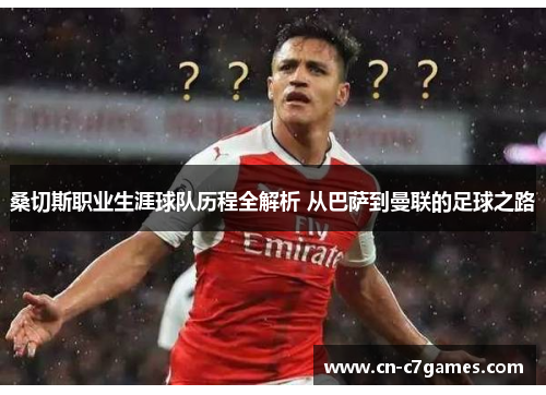 桑切斯职业生涯球队历程全解析 从巴萨到曼联的足球之路 桑切斯职业生涯球队历程全解析 从巴萨到曼联的足球之路