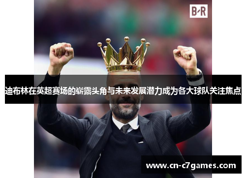 迪布林在英超赛场的崭露头角与未来发展潜力成为各大球队关注焦点 迪布林在英超赛场的崭露头角与未来发展潜力成为各大球队关注焦点