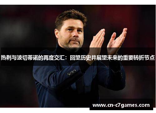 热刺与波切蒂诺的再度交汇:回望历史并展望未来的重要转折节点 热刺与波切蒂诺的再度交汇:回望历史并展望未来的重要转折节点