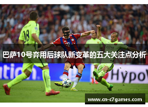 巴萨10号弃用后球队新变革的五大关注点分析 巴萨10号弃用后球队新变革的五大关注点分析