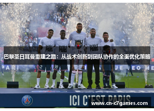 巴黎圣日耳曼重建之路：从战术创新到团队协作的全面优化策略