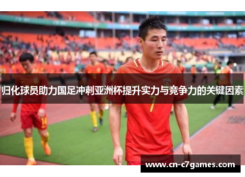 归化球员助力国足冲刺亚洲杯提升实力与竞争力的关键因素